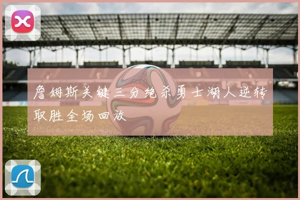 詹姆斯关键三分绝杀勇士湖人逆转取胜全场回放