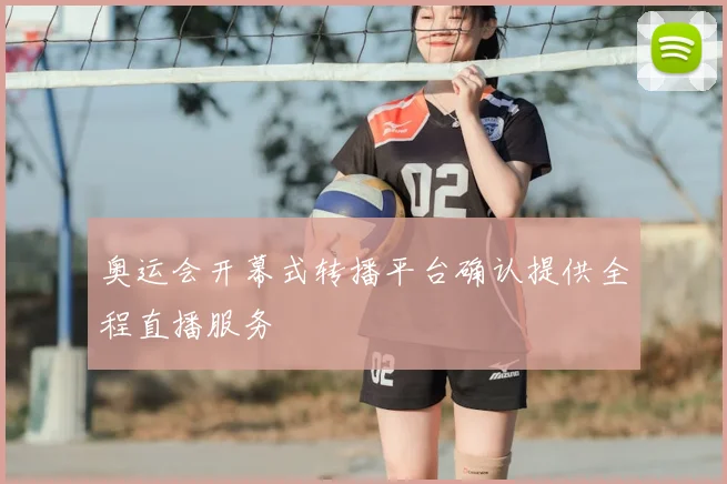奥运会开幕式转播平台确认提供全程直播服务