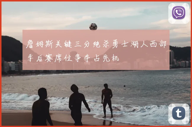 詹姆斯关键三分绝杀勇士湖人西部季后赛席位争夺占先机
