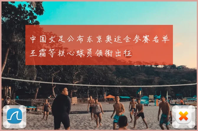 中国女足公布东京奥运会参赛名单王霜等核心球员领衔出征